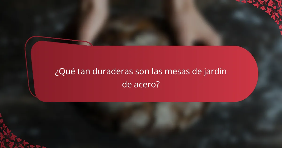 ¿Qué tan duraderas son las mesas de jardín de acero?