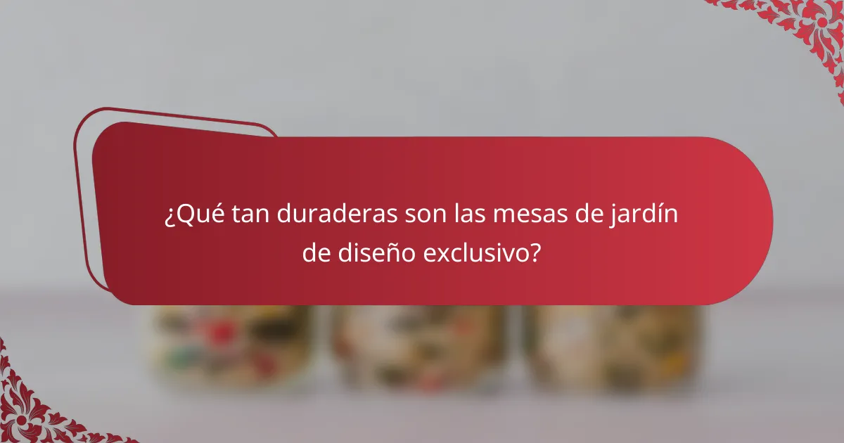 ¿Qué tan duraderas son las mesas de jardín de diseño exclusivo?